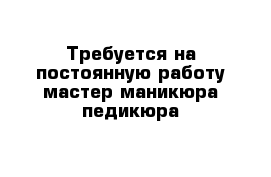 Требуется на постоянную работу мастер маникюра-педикюра